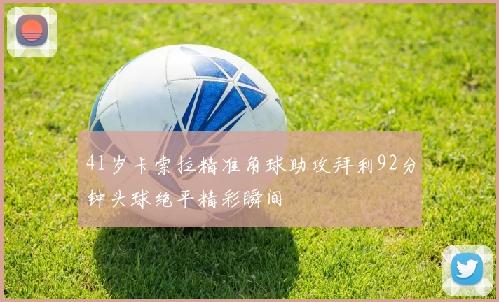 41岁卡索拉精准角球助攻拜利92分钟头球绝平精彩瞬间