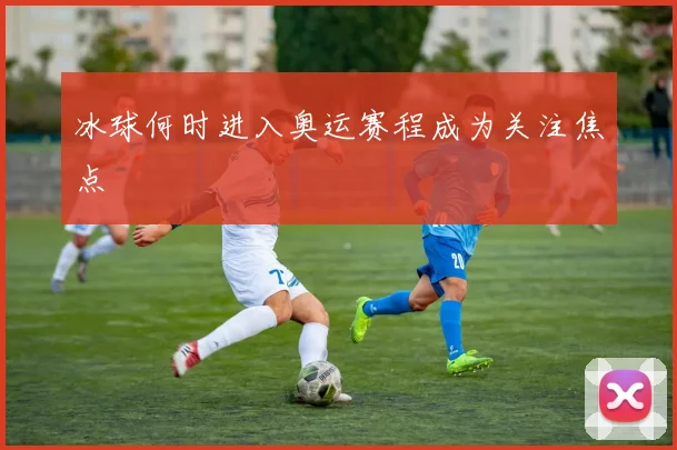 冰球何时进入奥运赛程成为关注焦点