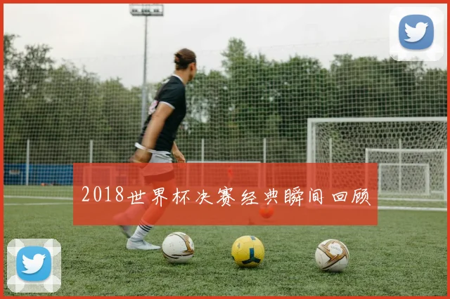2018世界杯决赛经典瞬间回顾