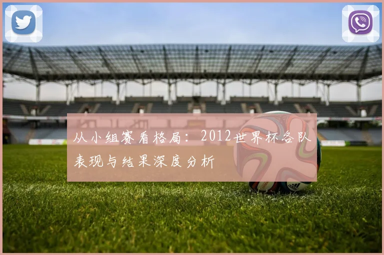 从小组赛看格局：2012世界杯各队表现与结果深度分析