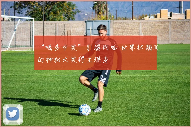 “喝多中奖”引爆网络 世界杯期间的神秘大奖得主现身