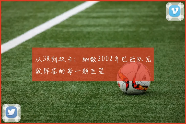 从3R到双卡：细数2002年巴西队无敌阵容的每一颗巨星