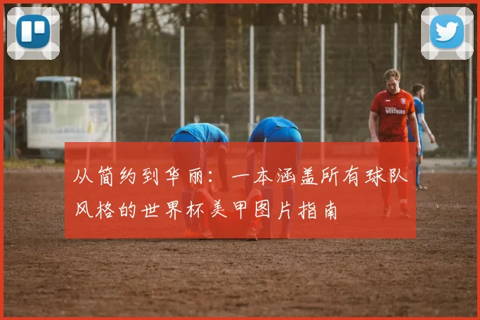 从简约到华丽：一本涵盖所有球队风格的世界杯美甲图片指南